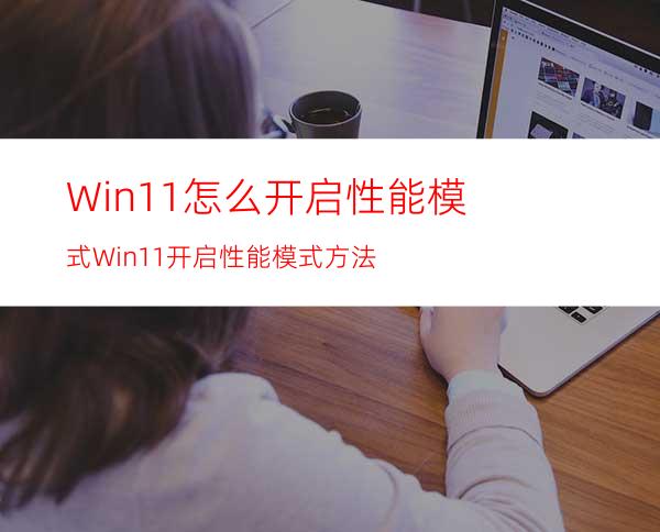 Win11怎么开启性能模式Win11开启性能模式方法