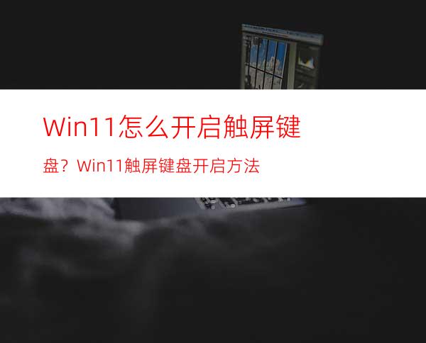 Win11怎么开启触屏键盘？Win11触屏键盘开启方法