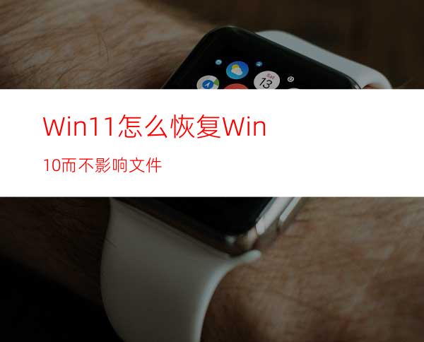 Win11怎么恢复Win10而不影响文件