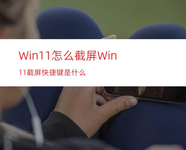 Win11怎么截屏Win11截屏快捷键是什么