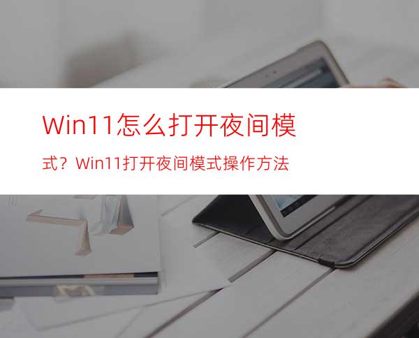 Win11怎么打开夜间模式？Win11打开夜间模式操作方法