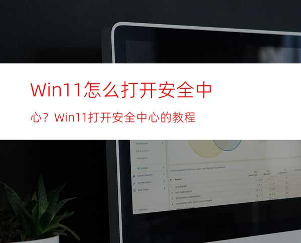 Win11怎么打开安全中心？Win11打开安全中心的教程