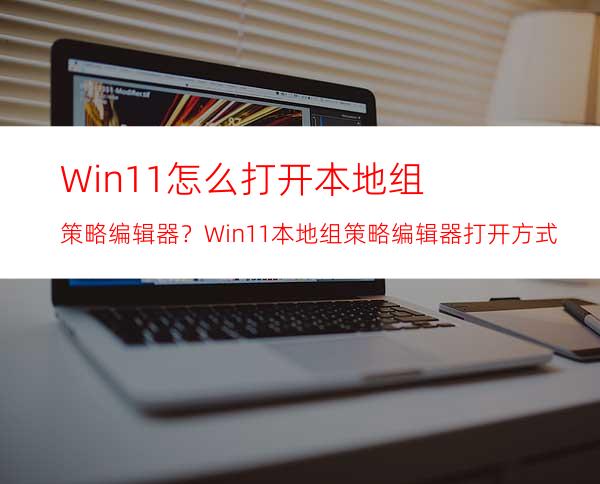 Win11怎么打开本地组策略编辑器？Win11本地组策略编辑器打开方式