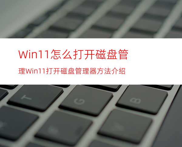 Win11怎么打开磁盘管理Win11打开磁盘管理器方法介绍