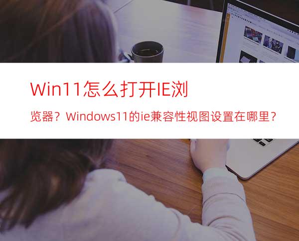 Win11怎么打开IE浏览器？Windows11的ie兼容性视图设置在哪里？