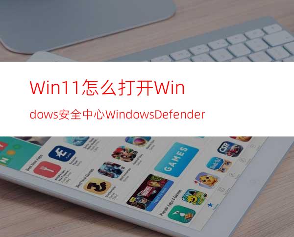 Win11怎么打开Windows安全中心WindowsDefender