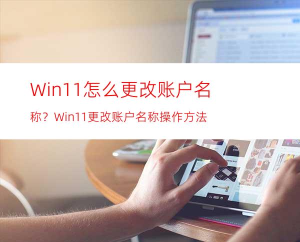 Win11怎么更改账户名称？Win11更改账户名称操作方法