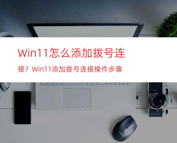 Win11怎么添加拨号连接？Win11添加拨号连接操作步骤