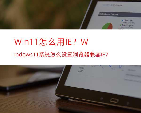 Win11怎么用IE？Windows11系统怎么设置浏览器兼容IE？