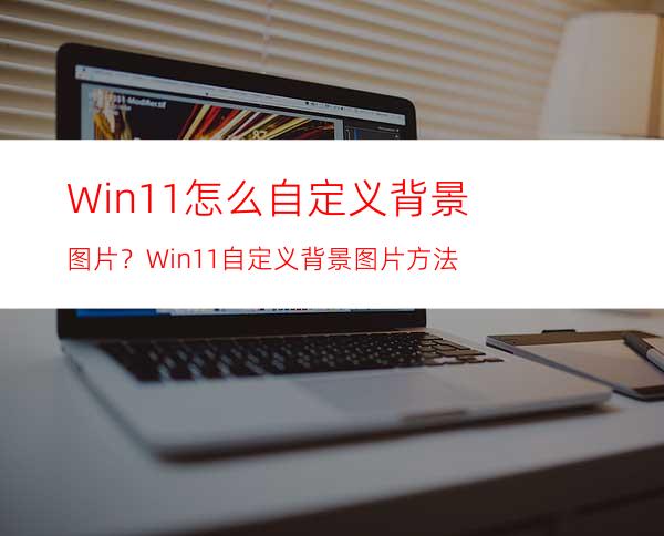 Win11怎么自定义背景图片？Win11自定义背景图片方法