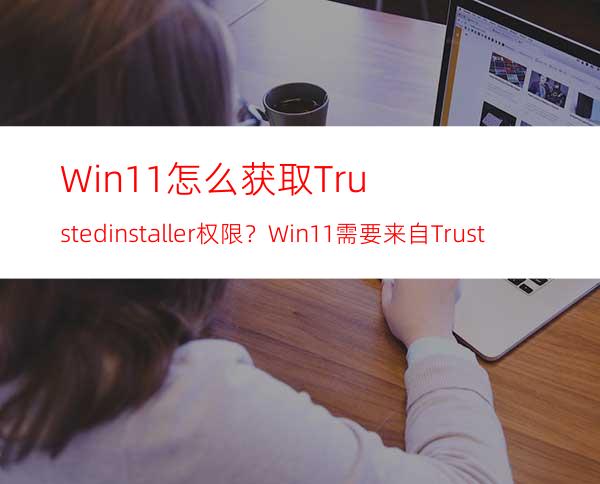 Win11怎么获取Trustedinstaller权限？Win11需要来自Trustedinstaller的权限怎么办？