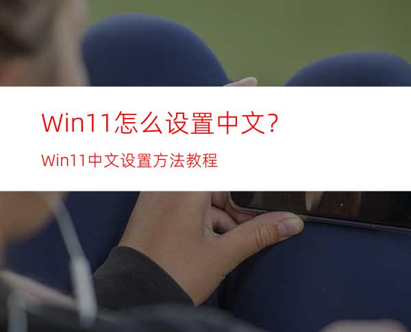 Win11怎么设置中文？Win11中文设置方法教程