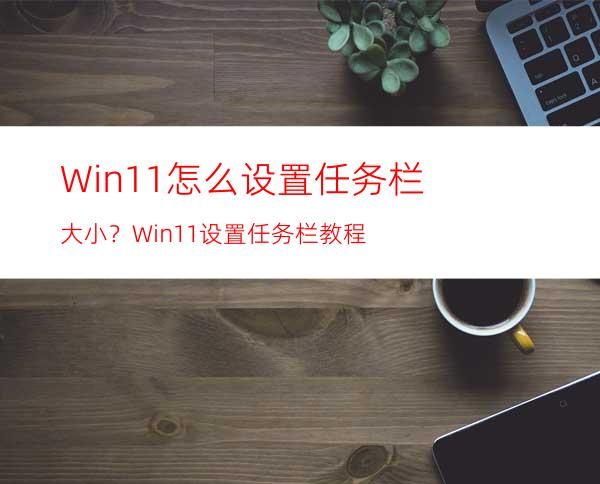 Win11怎么设置任务栏大小？Win11设置任务栏教程