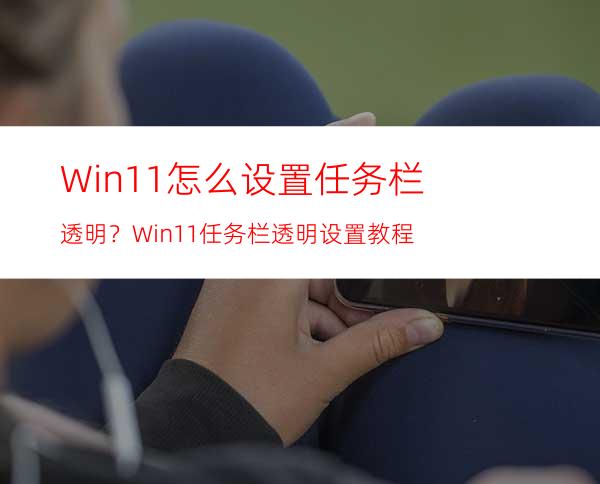 Win11怎么设置任务栏透明？Win11任务栏透明设置教程