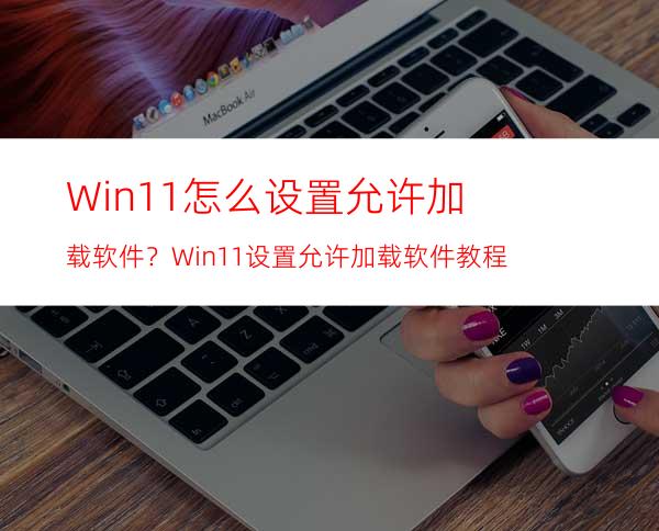 Win11怎么设置允许加载软件？Win11设置允许加载软件教程