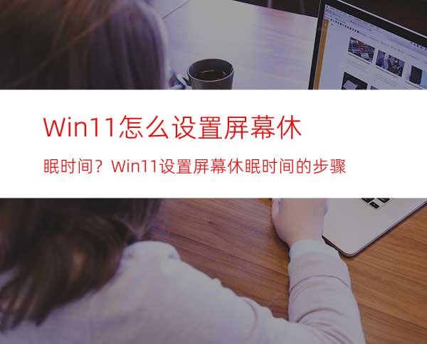 Win11怎么设置屏幕休眠时间？Win11设置屏幕休眠时间的步骤