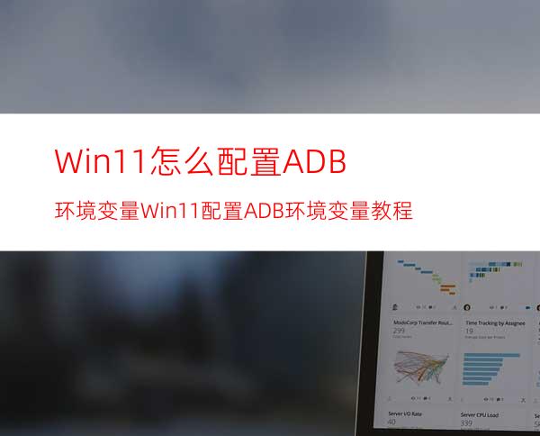 Win11怎么配置ADB环境变量Win11配置ADB环境变量教程