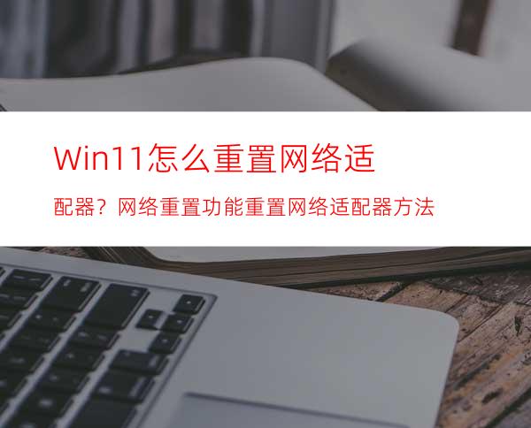 Win11怎么重置网络适配器？网络重置功能重置网络适配器方法