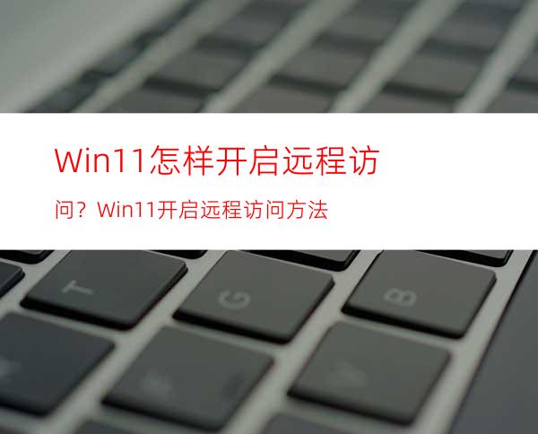 Win11怎样开启远程访问？Win11开启远程访问方法