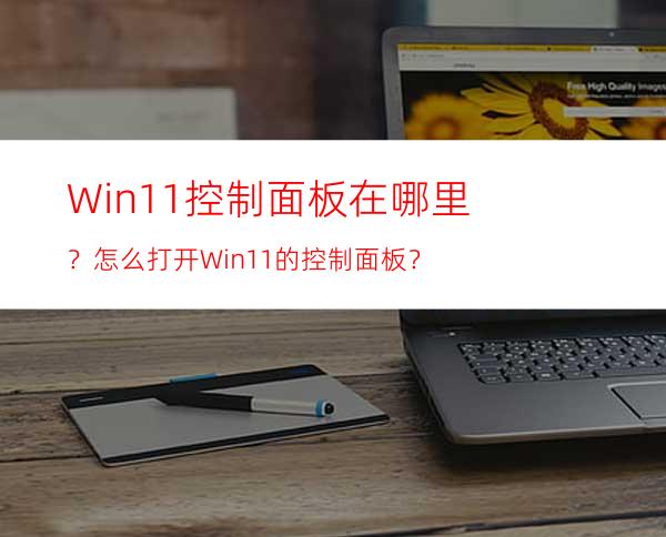 Win11控制面板在哪里？怎么打开Win11的控制面板？