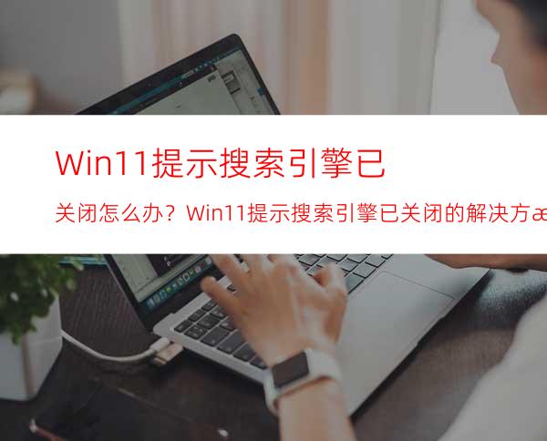 Win11提示搜索引擎已关闭怎么办？Win11提示搜索引擎已关闭的解决方法