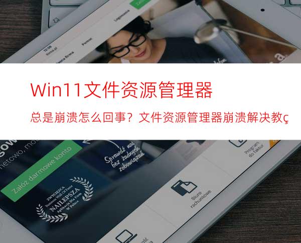 Win11文件资源管理器总是崩溃怎么回事？文件资源管理器崩溃解决教程