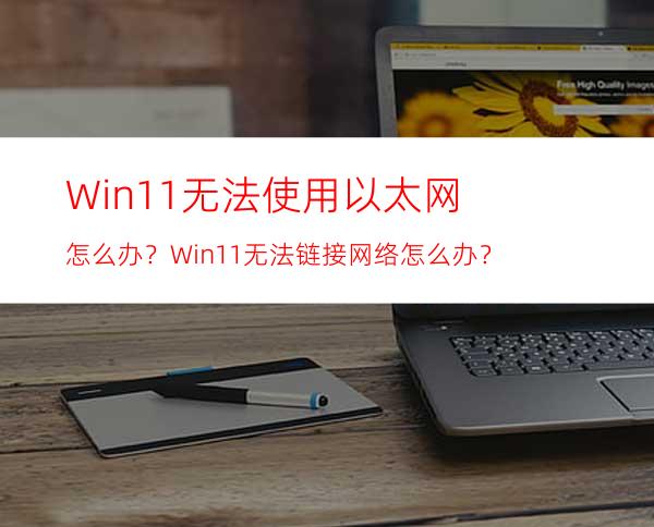 Win11无法使用以太网怎么办？Win11无法链接网络怎么办？