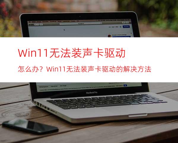 Win11无法装声卡驱动怎么办？Win11无法装声卡驱动的解决方法