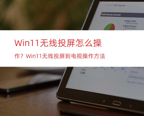 Win11无线投屏怎么操作？Win11无线投屏到电视操作方法