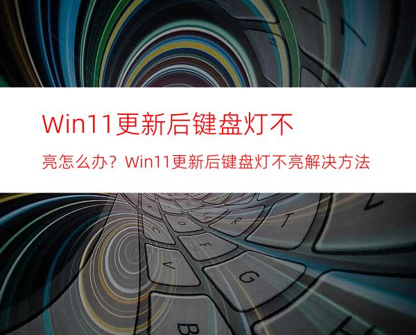 Win11更新后键盘灯不亮怎么办？Win11更新后键盘灯不亮解决方法