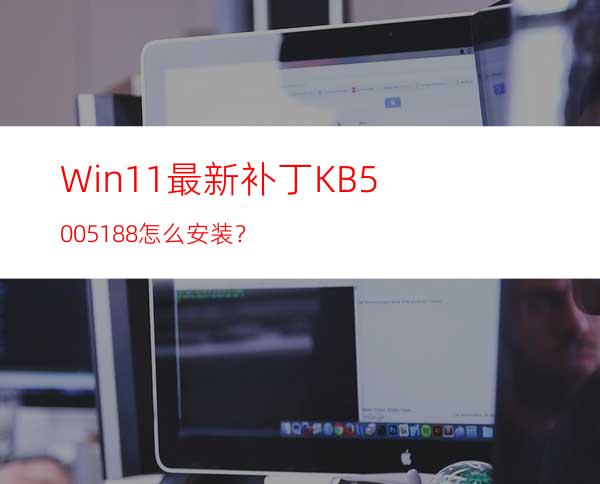 Win11最新补丁KB5005188怎么安装？