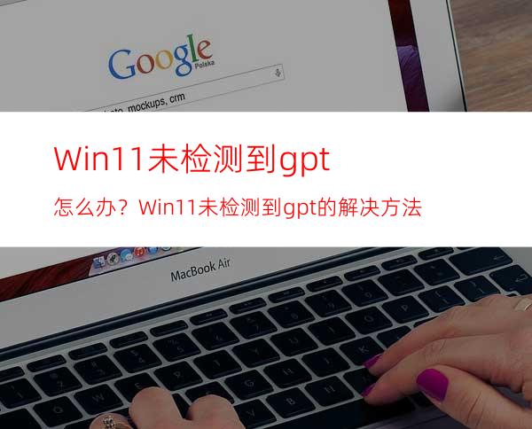 Win11未检测到gpt怎么办？Win11未检测到gpt的解决方法