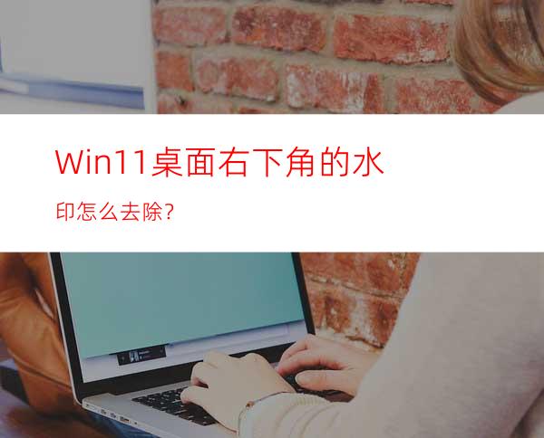 Win11桌面右下角的水印怎么去除？