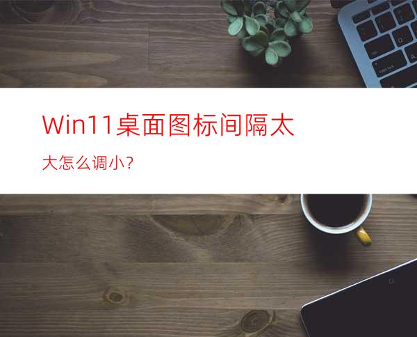 Win11桌面图标间隔太大怎么调小？