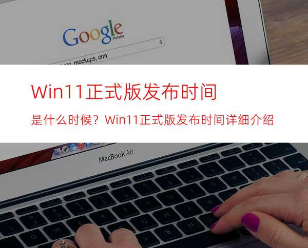 Win11正式版发布时间是什么时候？Win11正式版发布时间详细介绍