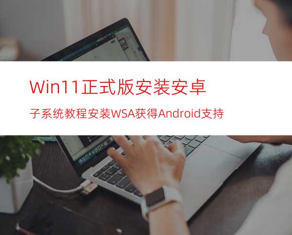 Win11正式版安装安卓子系统教程安装WSA获得Android支持