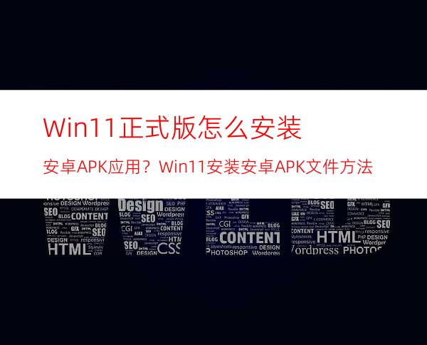 Win11正式版怎么安装安卓APK应用？Win11安装安卓APK文件方法