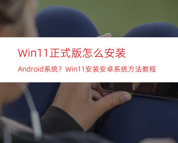 Win11正式版怎么安装Android系统？Win11安装安卓系统方法教程