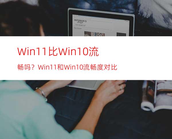 Win11比Win10流畅吗？Win11和Win10流畅度对比