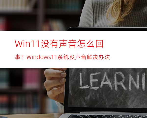 Win11没有声音怎么回事？Windows11系统没声音解决办法