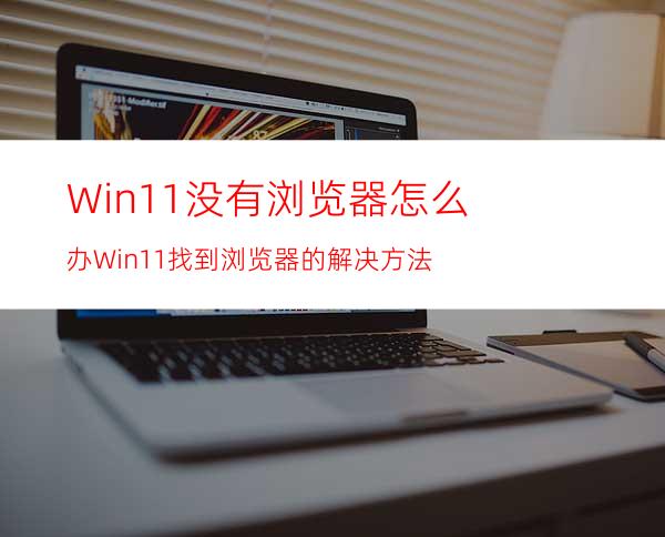 Win11没有浏览器怎么办Win11找到浏览器的解决方法