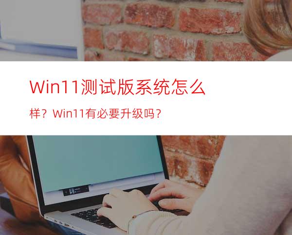 Win11测试版系统怎么样？Win11有必要升级吗？