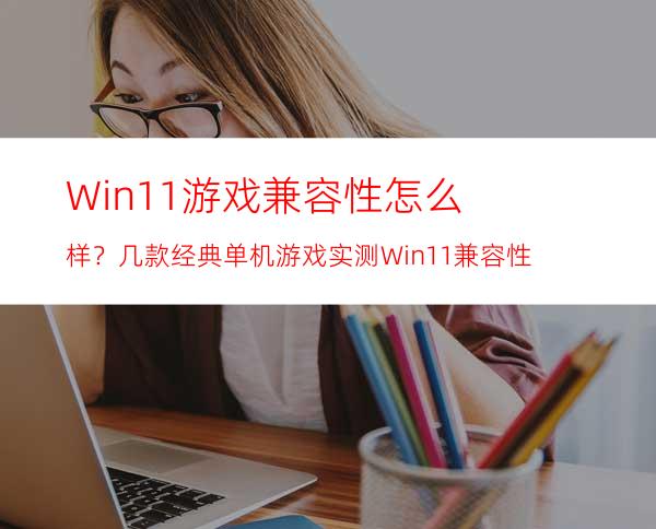 Win11游戏兼容性怎么样？几款经典单机游戏实测Win11兼容性