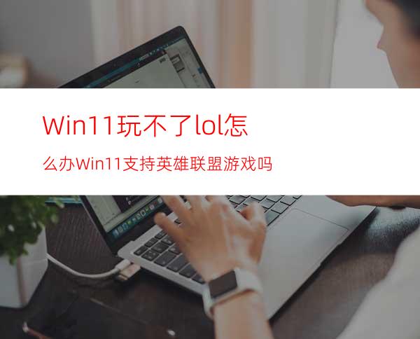 Win11玩不了lol怎么办Win11支持英雄联盟游戏吗