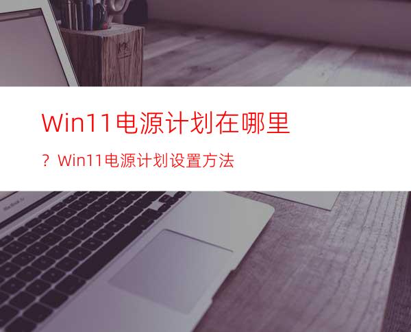 Win11电源计划在哪里？Win11电源计划设置方法