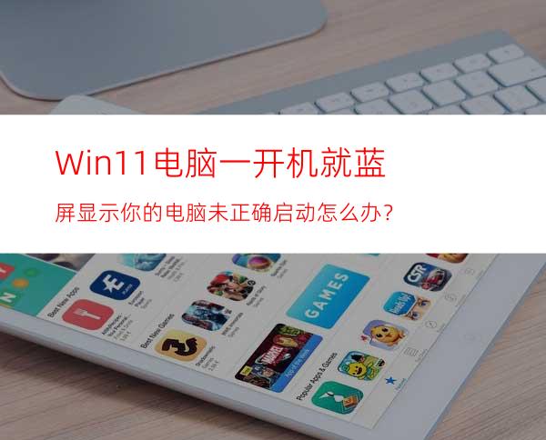 Win11电脑一开机就蓝屏显示你的电脑未正确启动怎么办？