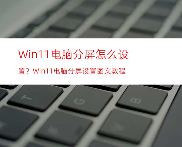 Win11电脑分屏怎么设置？Win11电脑分屏设置图文教程