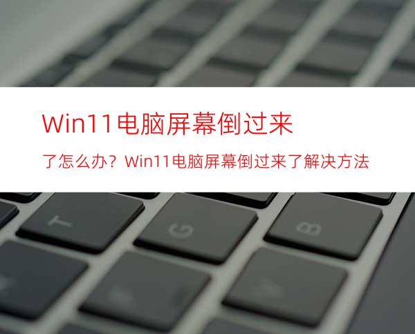 Win11电脑屏幕倒过来了怎么办？Win11电脑屏幕倒过来了解决方法