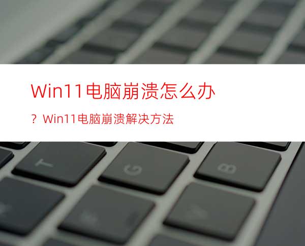 Win11电脑崩溃怎么办？Win11电脑崩溃解决方法