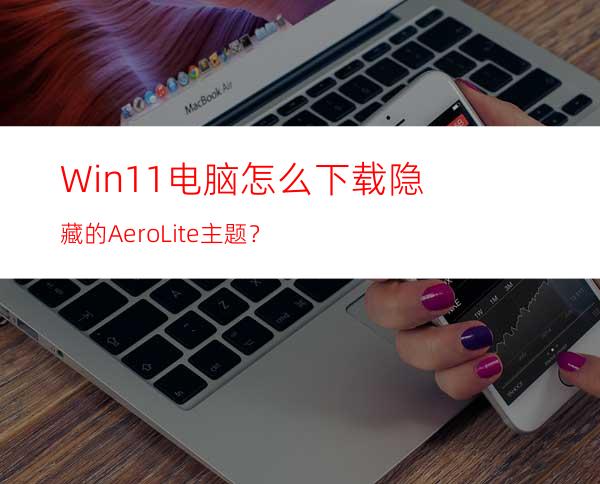 Win11电脑怎么下载隐藏的AeroLite主题？